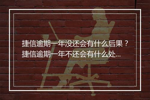 捷信逾期一年没还会有什么后果？捷信逾期一年不还会有什么处罚？