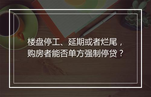 楼盘停工、延期或者烂尾，购房者能否单方强制停贷？