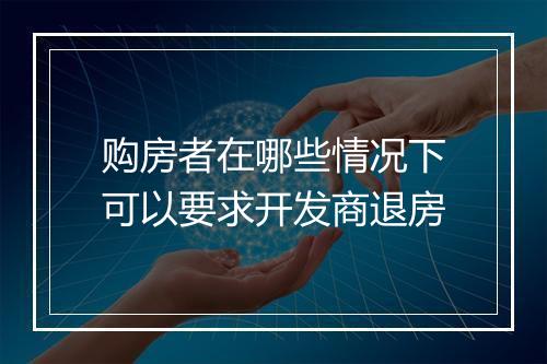 购房者在哪些情况下可以要求开发商退房