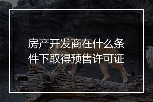 房产开发商在什么条件下取得预售许可证