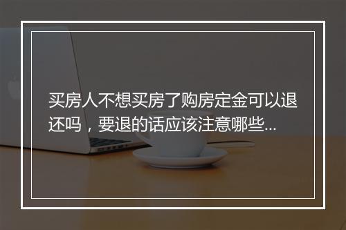 买房人不想买房了购房定金可以退还吗，要退的话应该注意哪些？