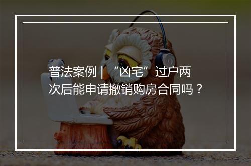 普法案例 | “凶宅”过户两次后能申请撤销购房合同吗？