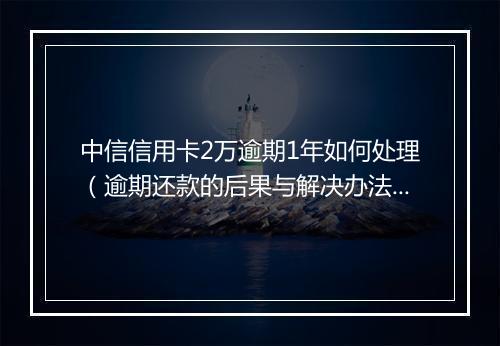 中信信用卡2万逾期1年如何处理（逾期还款的后果与解决办法）