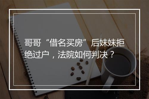 哥哥“借名买房”后妹妹拒绝过户，法院如何判决？