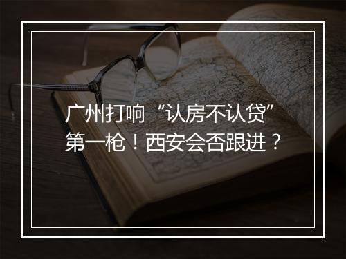广州打响“认房不认贷”第一枪！西安会否跟进？