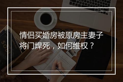情侣买婚房被原房主妻子将门焊死，如何维权？