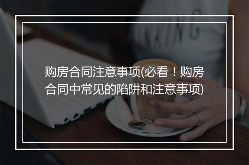 购房合同注意事项(必看！购房合同中常见的陷阱和注意事项)