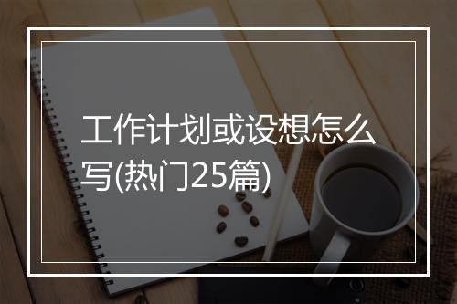 工作计划或设想怎么写(热门25篇)