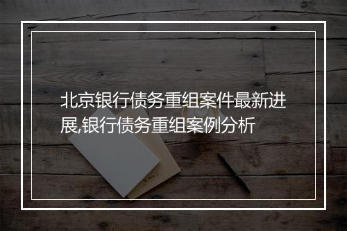北京银行债务重组案件最新进展,银行债务重组案例分析
