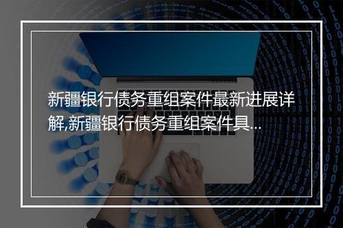 新疆银行债务重组案件最新进展详解,新疆银行债务重组案件具体解读