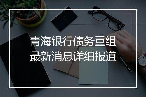 青海银行债务重组最新消息详细报道
