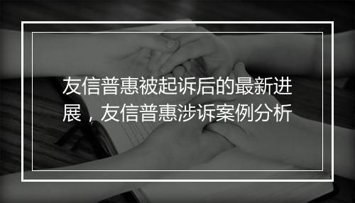 友信普惠被起诉后的最新进展，友信普惠涉诉案例分析