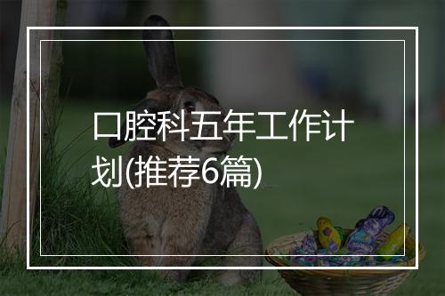 口腔科五年工作计划(推荐6篇)