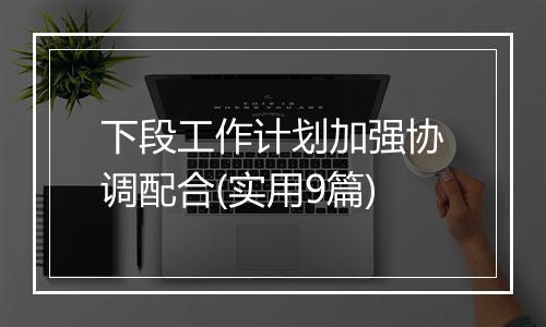 下段工作计划加强协调配合(实用9篇)