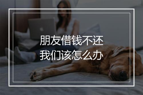 朋友借钱不还我们该怎么办