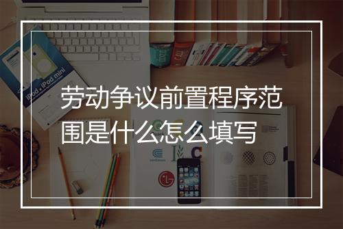 劳动争议前置程序范围是什么怎么填写