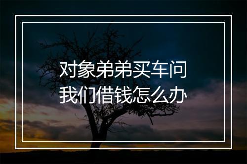 对象弟弟买车问我们借钱怎么办