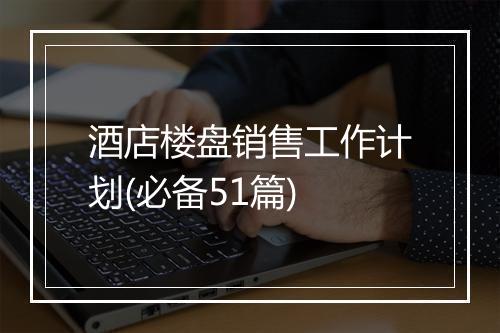 酒店楼盘销售工作计划(必备51篇)