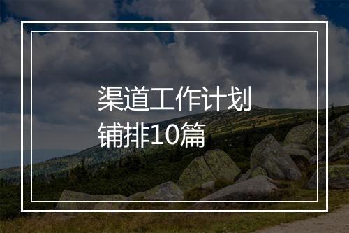 渠道工作计划铺排10篇