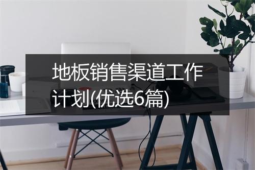 地板销售渠道工作计划(优选6篇)