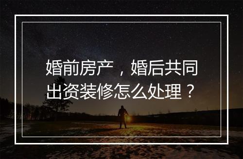 婚前房产，婚后共同出资装修怎么处理？