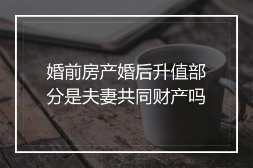 婚前房产婚后升值部分是夫妻共同财产吗