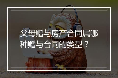 父母赠与房产合同属哪种赠与合同的类型？