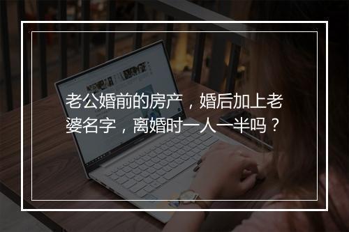 老公婚前的房产，婚后加上老婆名字，离婚时一人一半吗？