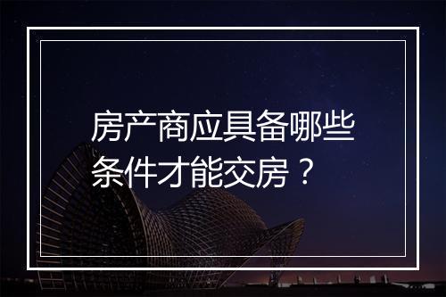 房产商应具备哪些条件才能交房？