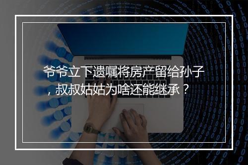 爷爷立下遗嘱将房产留给孙子，叔叔姑姑为啥还能继承？