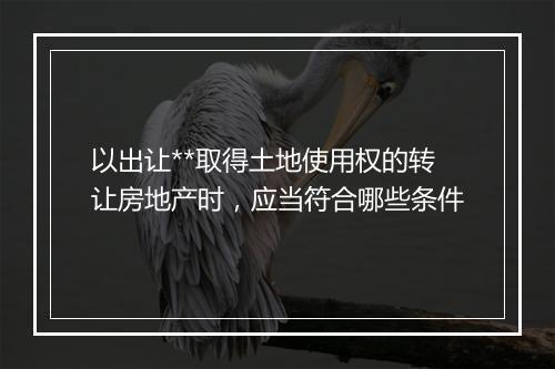 以出让**取得土地使用权的转让房地产时，应当符合哪些条件