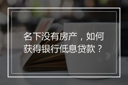 名下没有房产，如何获得银行低息贷款？
