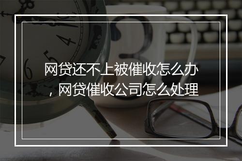网贷还不上被催收怎么办，网贷催收公司怎么处理