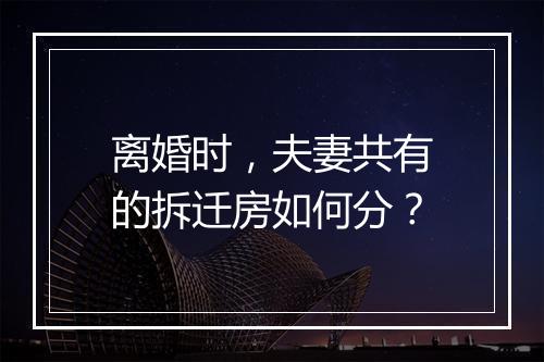 离婚时，夫妻共有的拆迁房如何分？