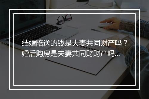 结婚陪送的钱是夫妻共同财产吗？婚后购房是夫妻共同财财产吗？