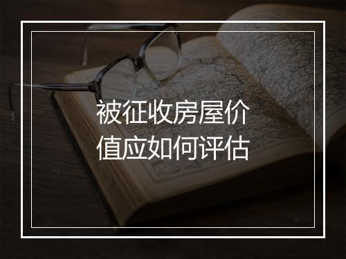 被征收房屋价值应如何评估