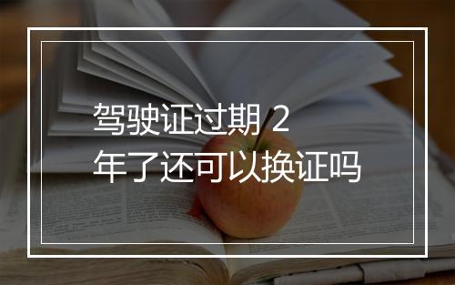 驾驶证过期 2 年了还可以换证吗