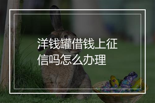 洋钱罐借钱上征信吗怎么办理
