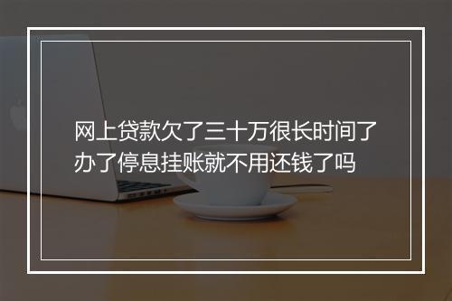 网上贷款欠了三十万很长时间了办了停息挂账就不用还钱了吗