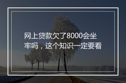 网上贷款欠了8000会坐牢吗，这个知识一定要看
