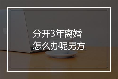 分开3年离婚怎么办呢男方