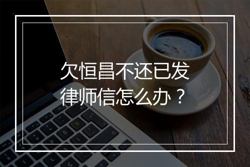 欠恒昌不还已发律师信怎么办？
