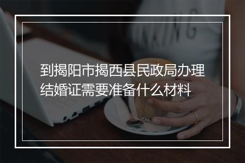 到揭阳市揭西县民政局办理结婚证需要准备什么材料