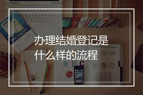 办理结婚登记是什么样的流程