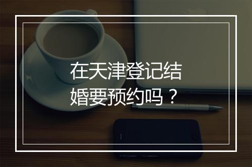 在天津登记结婚要预约吗？