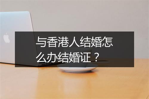 与香港人结婚怎么办结婚证？