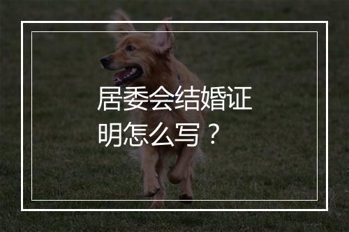 居委会结婚证明怎么写？