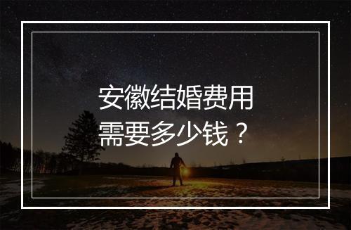 安徽结婚费用需要多少钱？