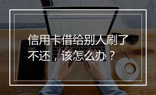 信用卡借给别人刷了不还，该怎么办？