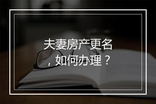 夫妻房产更名，如何办理？